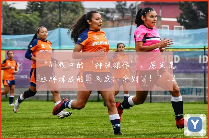 “AI眼中的‘神级操作’，原来是这样炼成的！网友：学到了！”_20260530143913_20260702172338