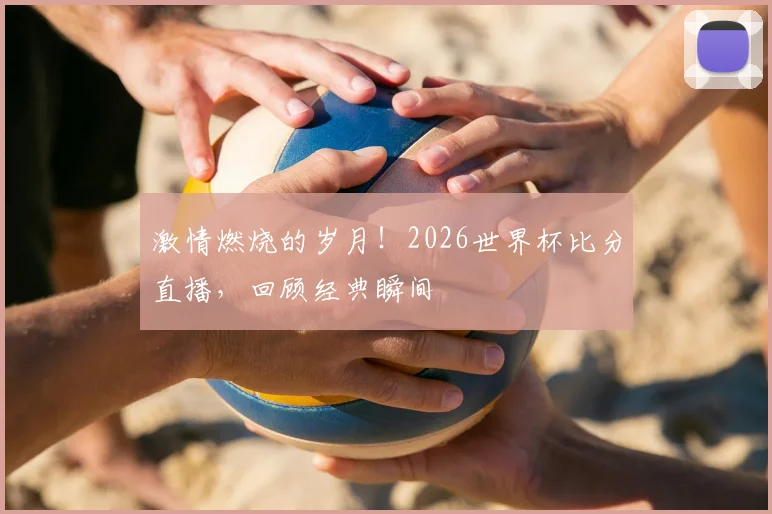 激情燃烧的岁月!2026世界杯比分直播,回顾经典瞬间
