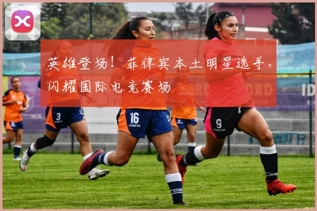 英雄登场！菲律宾本土明星选手，闪耀国际电竞赛场