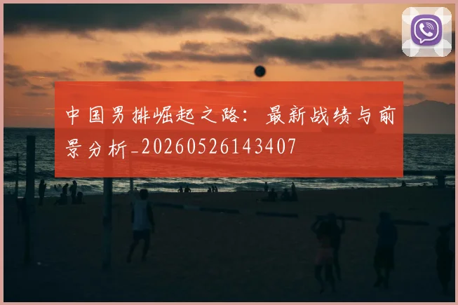 中国男排崛起之路:最新战绩与前景分析_20260526143407