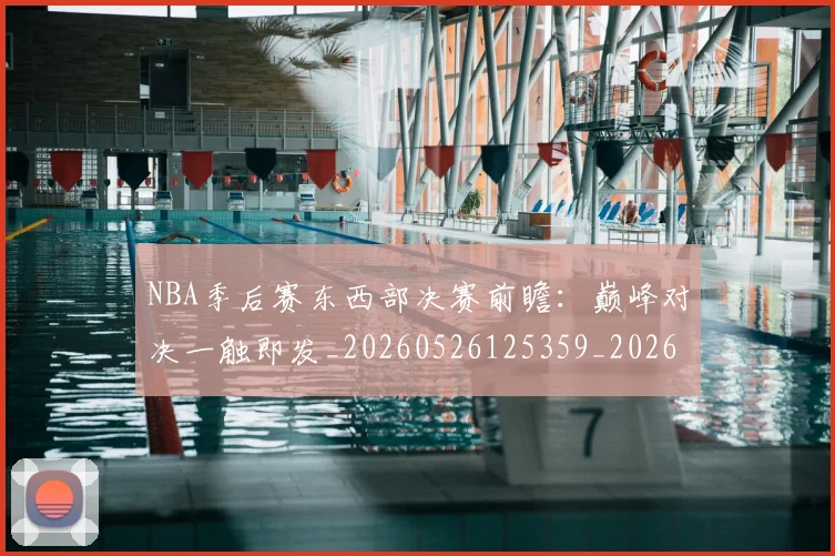 NBA季后赛东西部决赛前瞻：巅峰对决一触即发_20260526125359_20260702163842