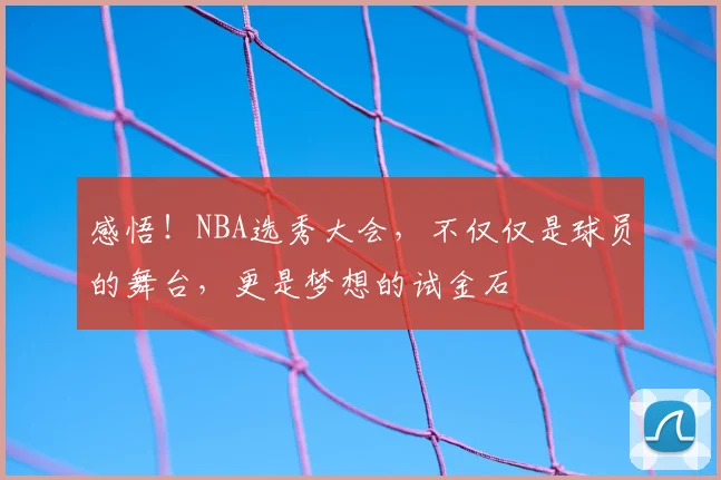 感悟！NBA选秀大会，不仅仅是球员的舞台，更是梦想的试金石