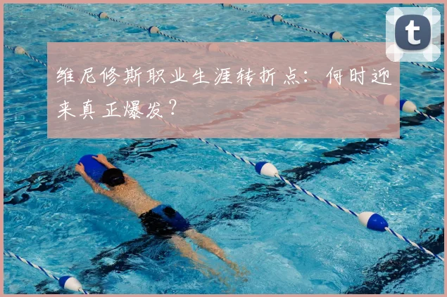 维尼修斯职业生涯转折点：何时迎来真正爆发？