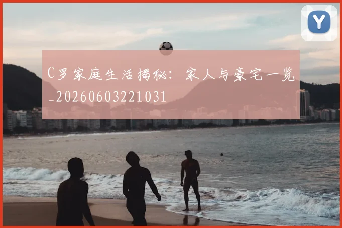 C罗家庭生活揭秘：家人与豪宅一览_20260603221031