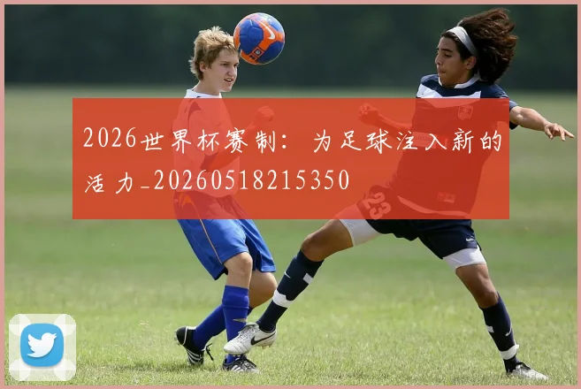 2026世界杯赛制：为足球注入新的活力_20260518215350