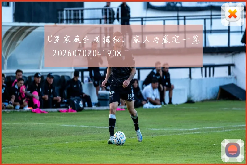C罗家庭生活揭秘：家人与豪宅一览_20260702041908