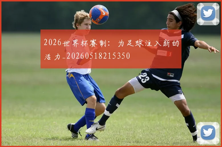 2026世界杯赛制：为足球注入新的活力_20260518215350