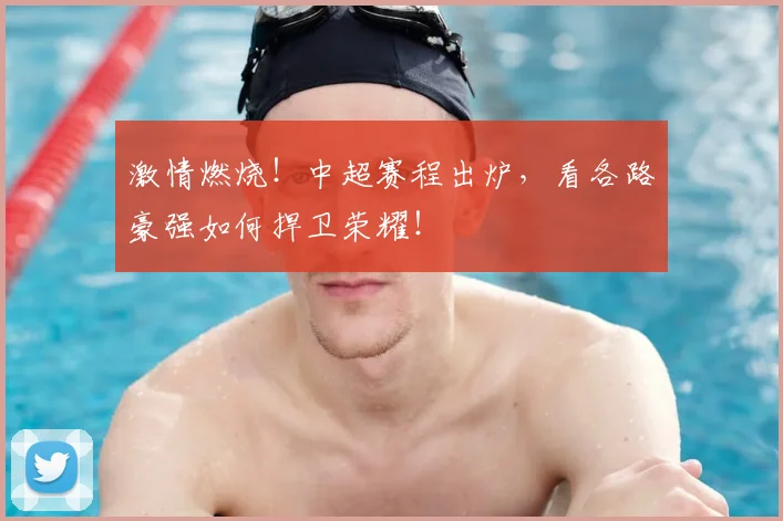 激情燃烧!中超赛程出炉,看各路豪强如何捍卫荣耀!
