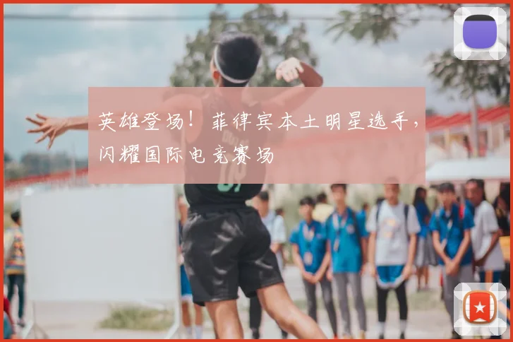 英雄登场！菲律宾本土明星选手，闪耀国际电竞赛场