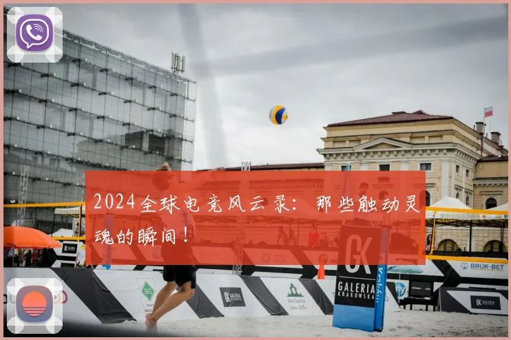 2024全球电竞风云录:那些触动灵魂的瞬间!