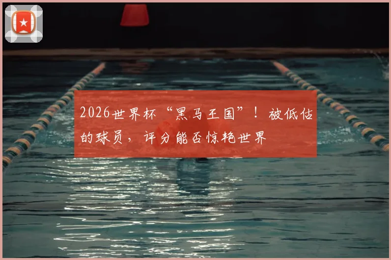2026世界杯“黑马王国”!被低估的球员,评分能否惊艳世界