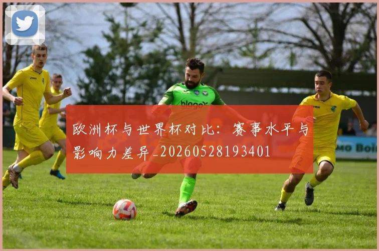 欧洲杯与世界杯对比：赛事水平与影响力差异_20260528193401