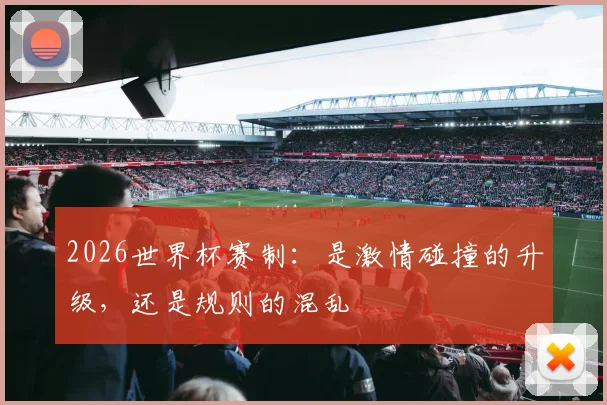 2026世界杯赛制：是激情碰撞的升级，还是规则的混乱