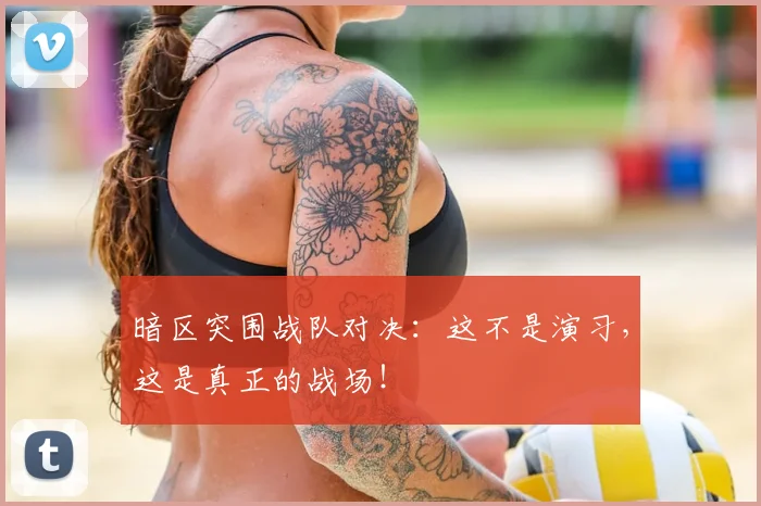 暗区突围战队对决:这不是演习,这是真正的战场!