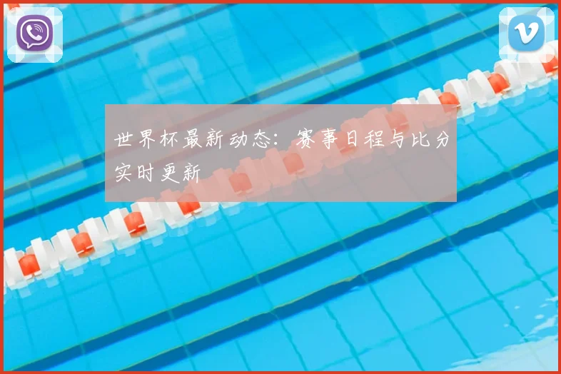 世界杯最新动态：赛事日程与比分实时更新