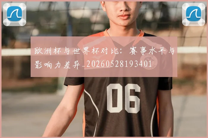 欧洲杯与世界杯对比：赛事水平与影响力差异_20260528193401