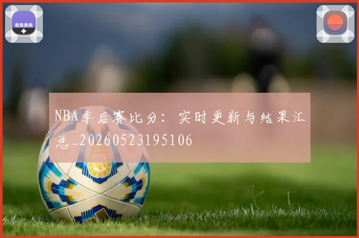 NBA季后赛比分:实时更新与结果汇总_20260523195106