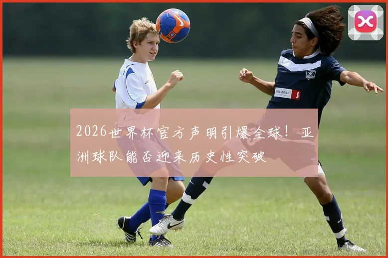 2026世界杯官方声明引爆全球!亚洲球队能否迎来历史性突破