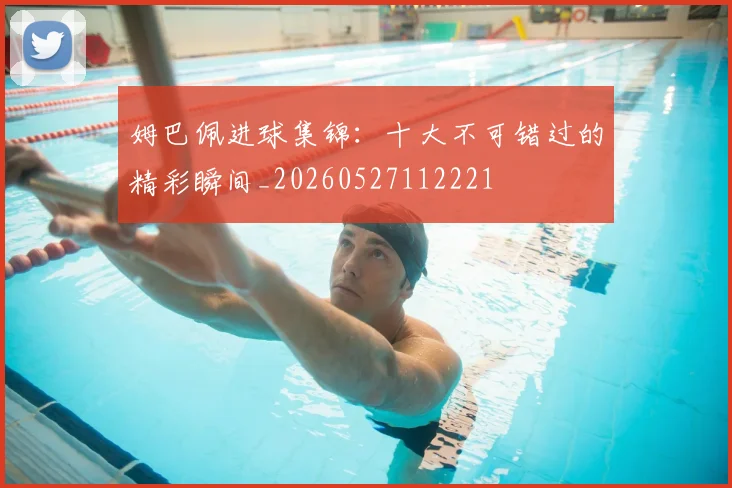 姆巴佩进球集锦：十大不可错过的精彩瞬间_20260527112221
