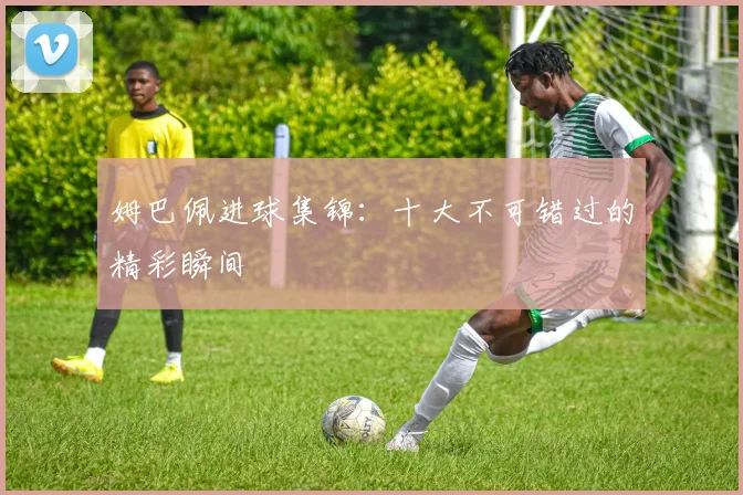 姆巴佩进球集锦：十大不可错过的精彩瞬间