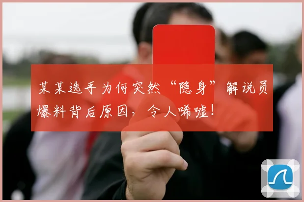 某某选手为何突然“隐身”解说员爆料背后原因，令人唏嘘！