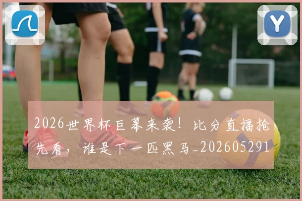 2026世界杯巨幕来袭！比分直播抢先看，谁是下一匹黑马_20260529145402