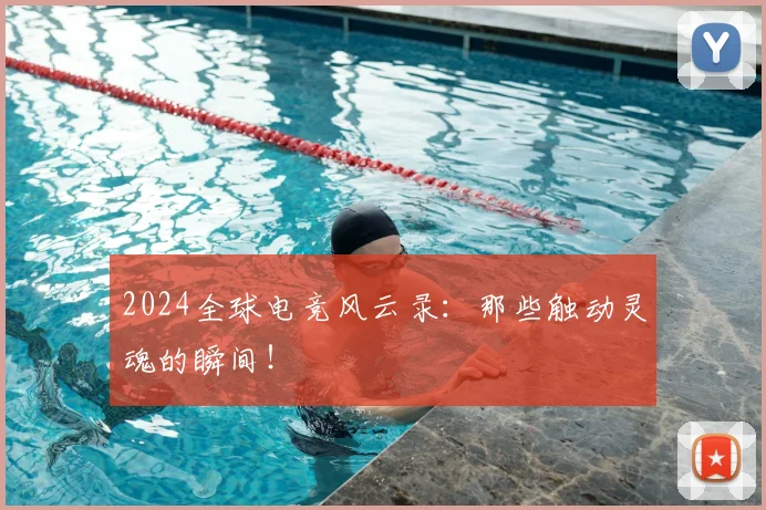 2024全球电竞风云录:那些触动灵魂的瞬间!