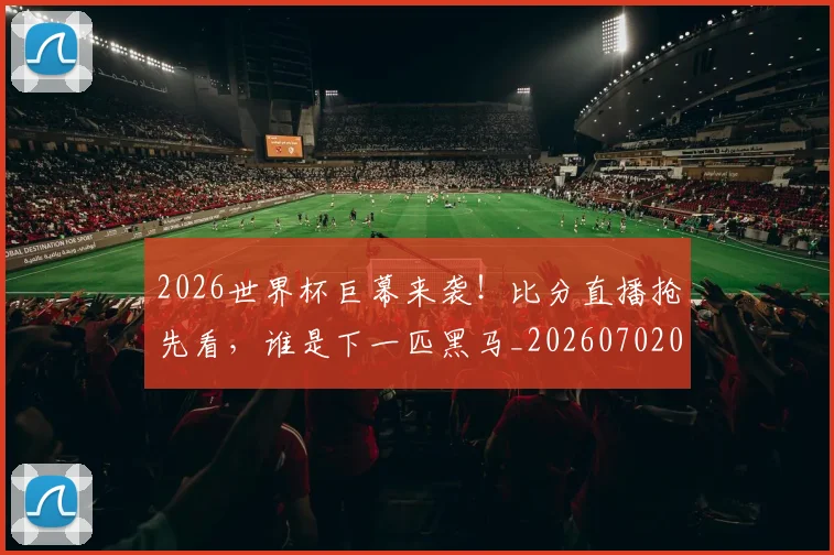 2026世界杯巨幕来袭！比分直播抢先看，谁是下一匹黑马_20260702033427