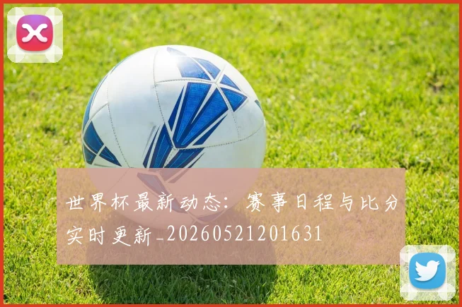 世界杯最新动态：赛事日程与比分实时更新_20260521201631