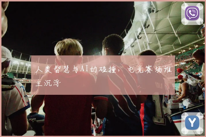 人类智慧与AI的碰撞,电竞赛场谁主沉浮