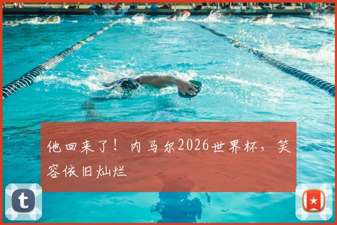 他回来了!内马尔2026世界杯,笑容依旧灿烂