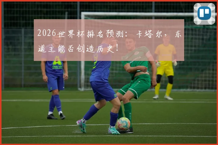 2026世界杯排名预测：卡塔尔，东道主能否创造历史！