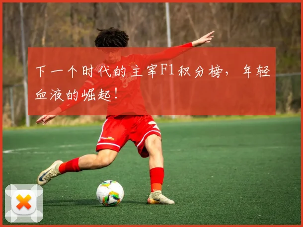 下一个时代的主宰F1积分榜,年轻血液的崛起!