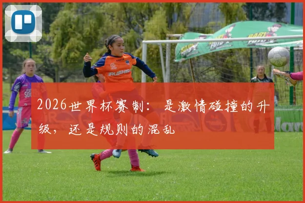 2026世界杯赛制：是激情碰撞的升级，还是规则的混乱