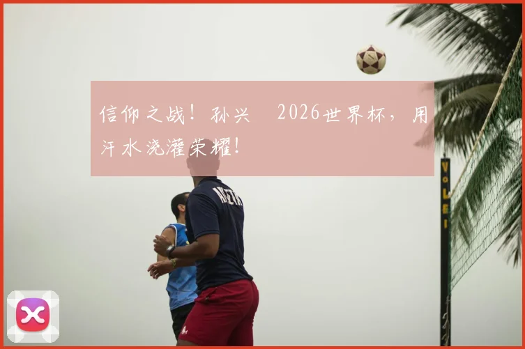 信仰之战!孙兴慜2026世界杯,用汗水浇灌荣耀!
