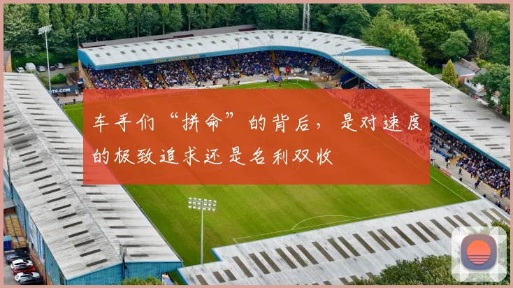 车手们“拼命”的背后，是对速度的极致追求还是名利双收