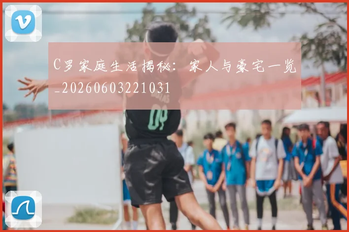 C罗家庭生活揭秘：家人与豪宅一览_20260603221031
