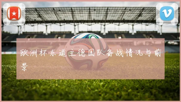 欧洲杯东道主德国队备战情况与前景