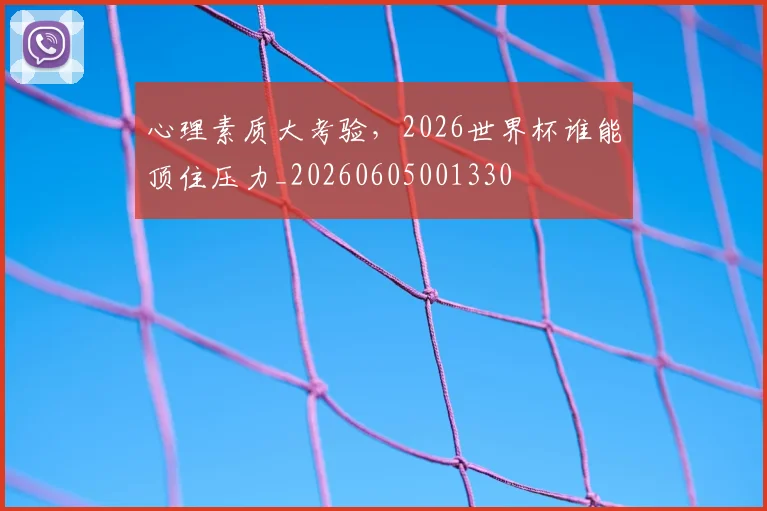 心理素质大考验，2026世界杯谁能顶住压力_20260605001330