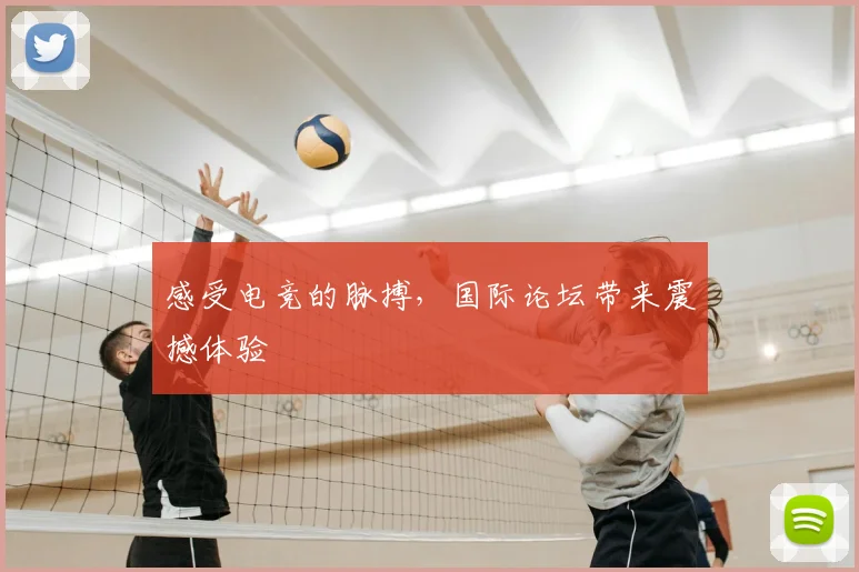 感受电竞的脉搏,国际论坛带来震撼体验