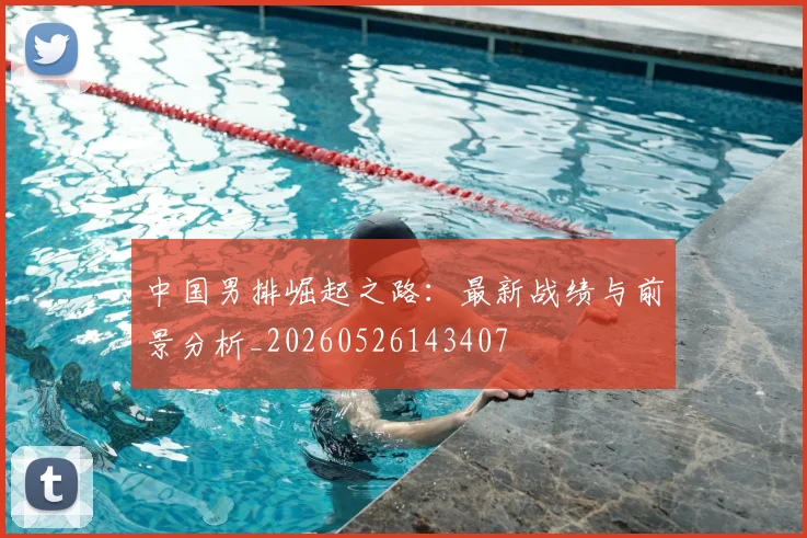 中国男排崛起之路:最新战绩与前景分析_20260526143407