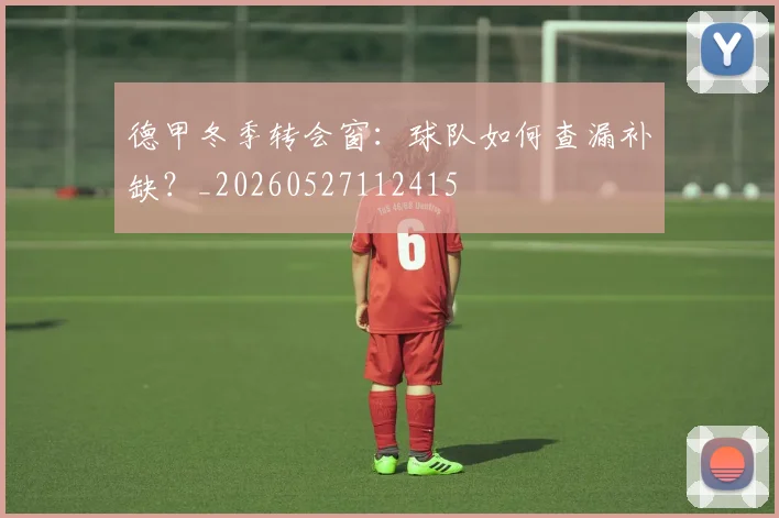 德甲冬季转会窗：球队如何查漏补缺？_20260527112415